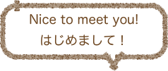 Nice to meet you! 
はじめまして！
